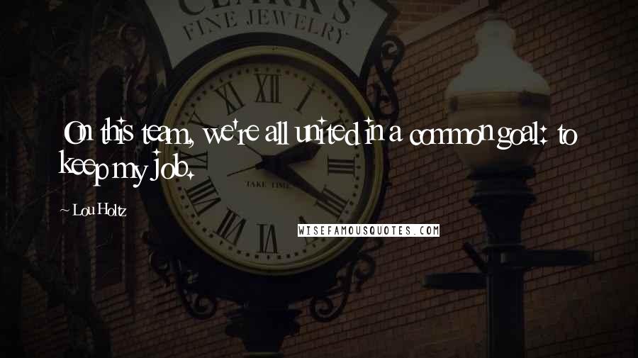 Lou Holtz Quotes: On this team, we're all united in a common goal: to keep my job.