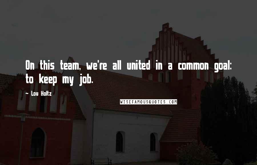 Lou Holtz Quotes: On this team, we're all united in a common goal: to keep my job.