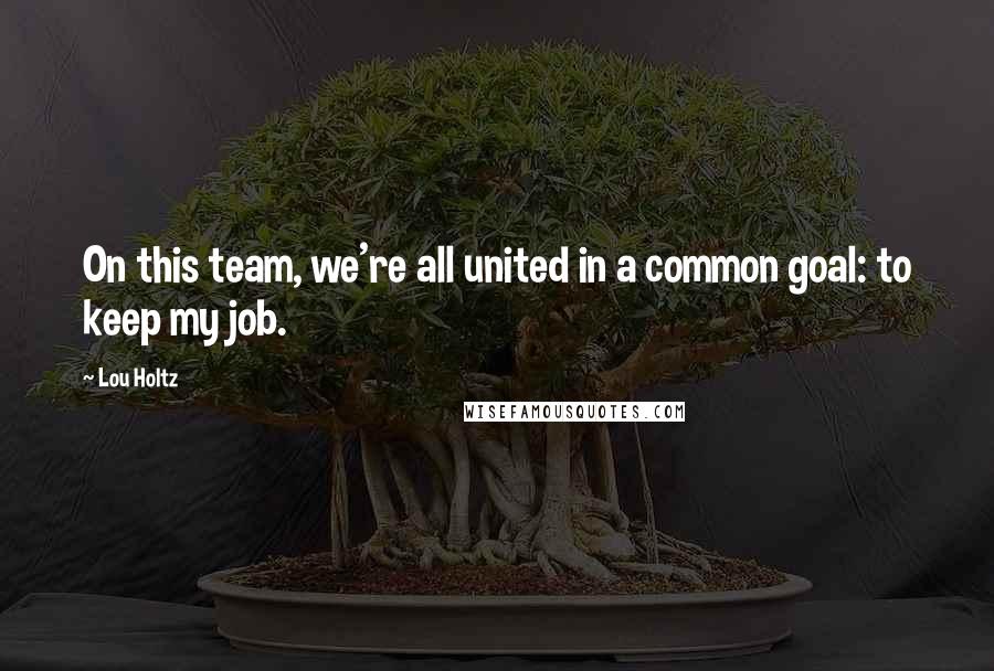 Lou Holtz Quotes: On this team, we're all united in a common goal: to keep my job.