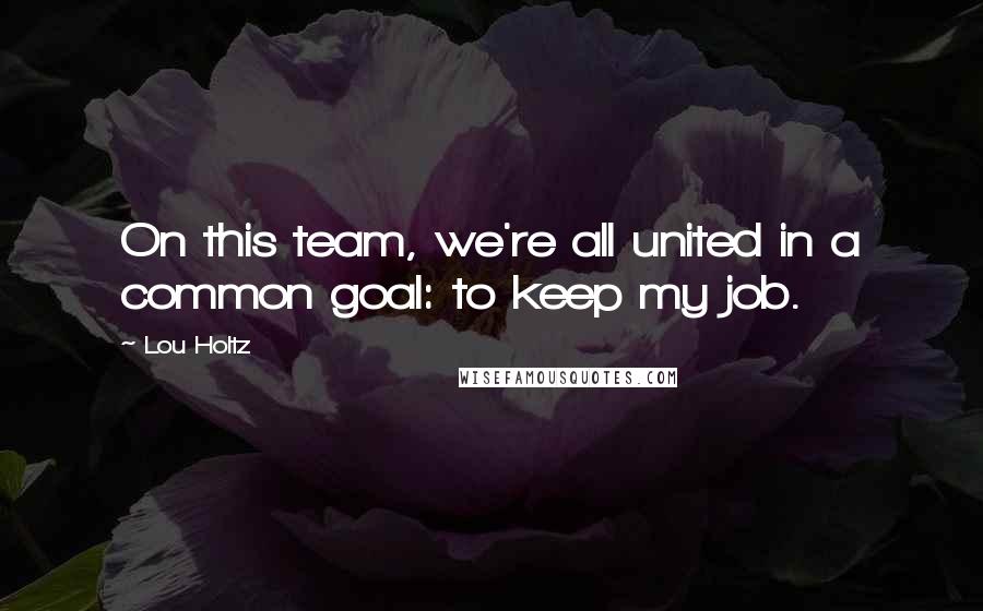 Lou Holtz Quotes: On this team, we're all united in a common goal: to keep my job.