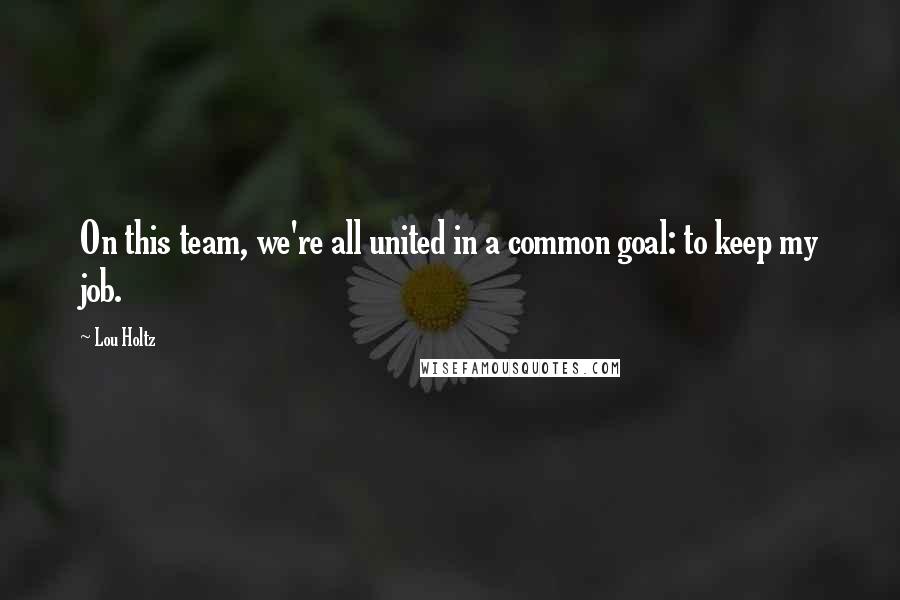 Lou Holtz Quotes: On this team, we're all united in a common goal: to keep my job.