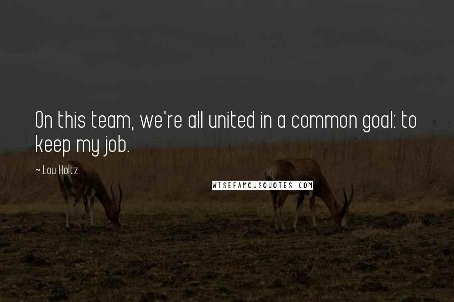 Lou Holtz Quotes: On this team, we're all united in a common goal: to keep my job.