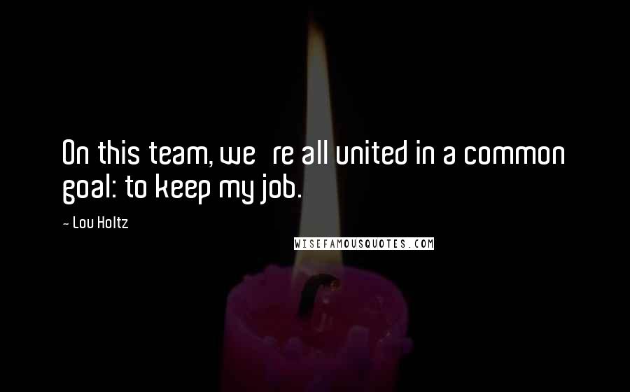 Lou Holtz Quotes: On this team, we're all united in a common goal: to keep my job.