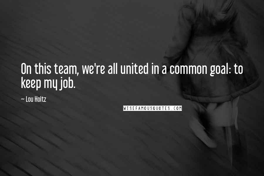 Lou Holtz Quotes: On this team, we're all united in a common goal: to keep my job.