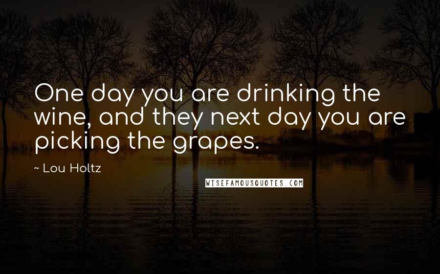 Lou Holtz Quotes: One day you are drinking the wine, and they next day you are picking the grapes.