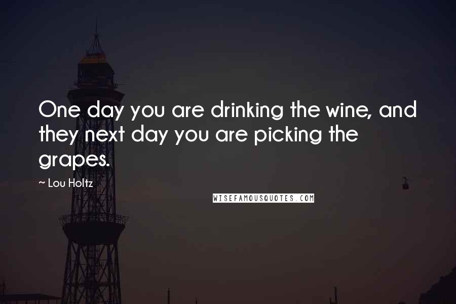 Lou Holtz Quotes: One day you are drinking the wine, and they next day you are picking the grapes.