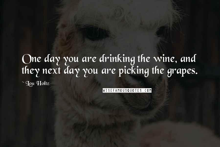 Lou Holtz Quotes: One day you are drinking the wine, and they next day you are picking the grapes.