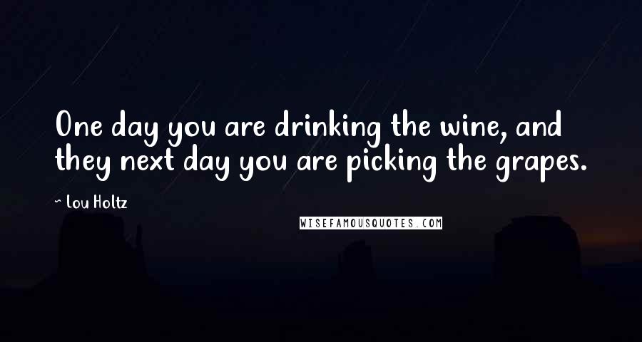 Lou Holtz Quotes: One day you are drinking the wine, and they next day you are picking the grapes.