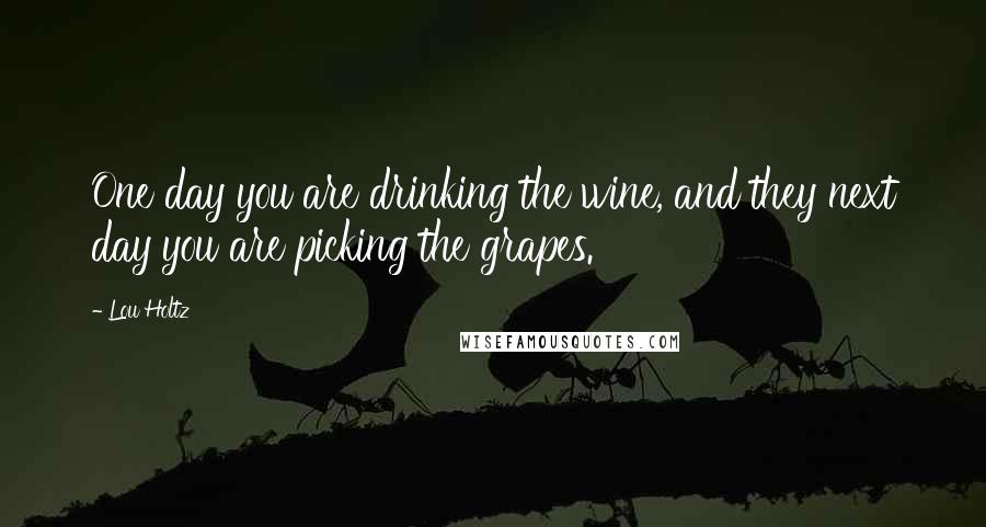 Lou Holtz Quotes: One day you are drinking the wine, and they next day you are picking the grapes.