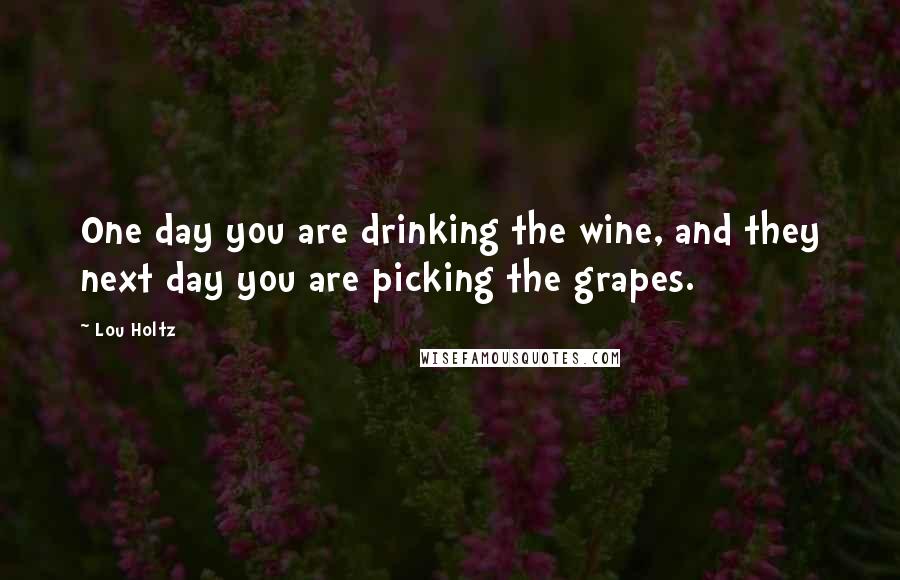 Lou Holtz Quotes: One day you are drinking the wine, and they next day you are picking the grapes.