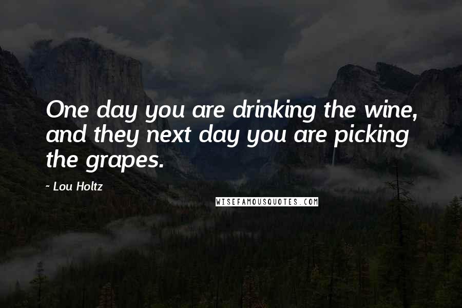 Lou Holtz Quotes: One day you are drinking the wine, and they next day you are picking the grapes.