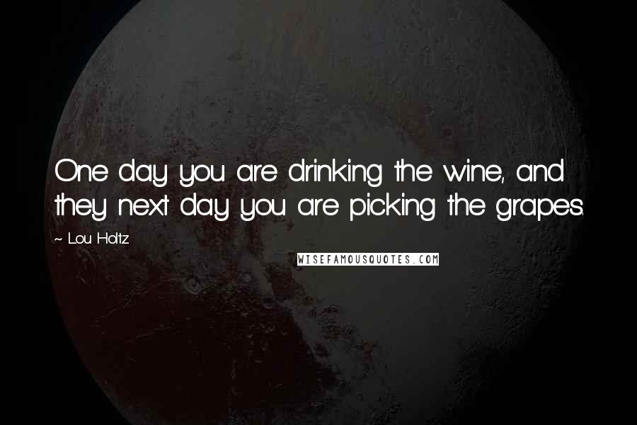 Lou Holtz Quotes: One day you are drinking the wine, and they next day you are picking the grapes.