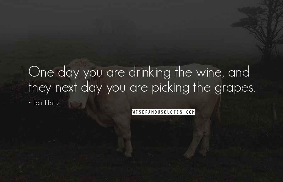 Lou Holtz Quotes: One day you are drinking the wine, and they next day you are picking the grapes.