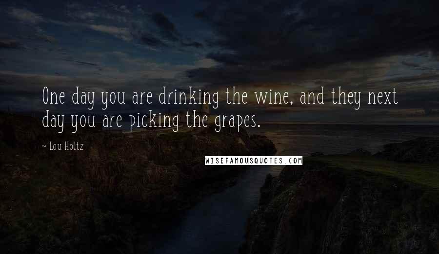 Lou Holtz Quotes: One day you are drinking the wine, and they next day you are picking the grapes.