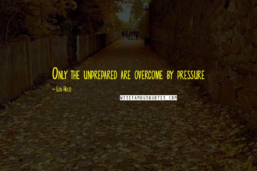 Lou Holtz Quotes: Only the unprepared are overcome by pressure