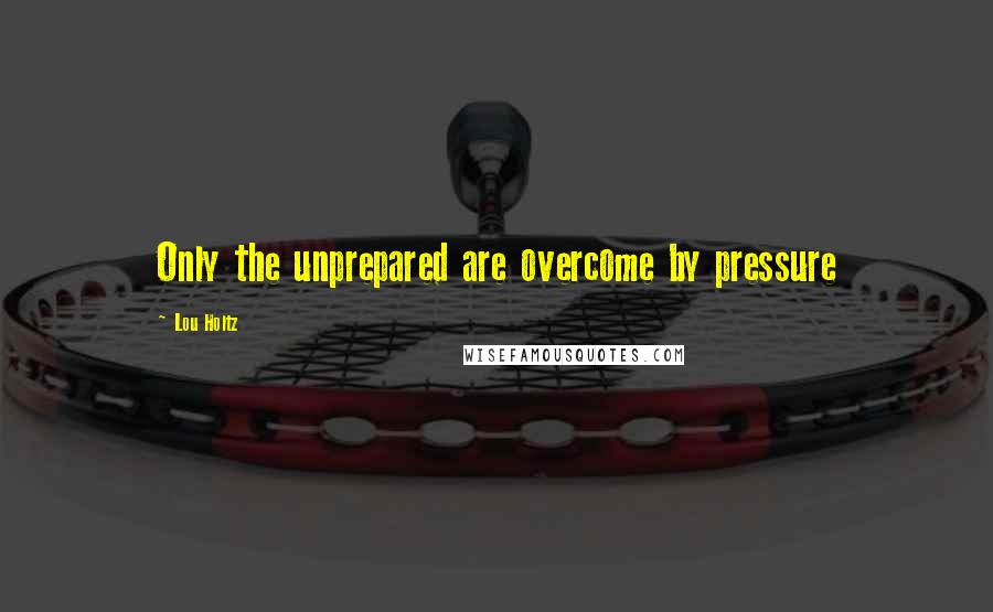 Lou Holtz Quotes: Only the unprepared are overcome by pressure