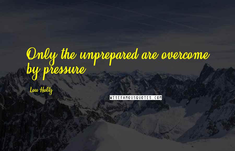Lou Holtz Quotes: Only the unprepared are overcome by pressure