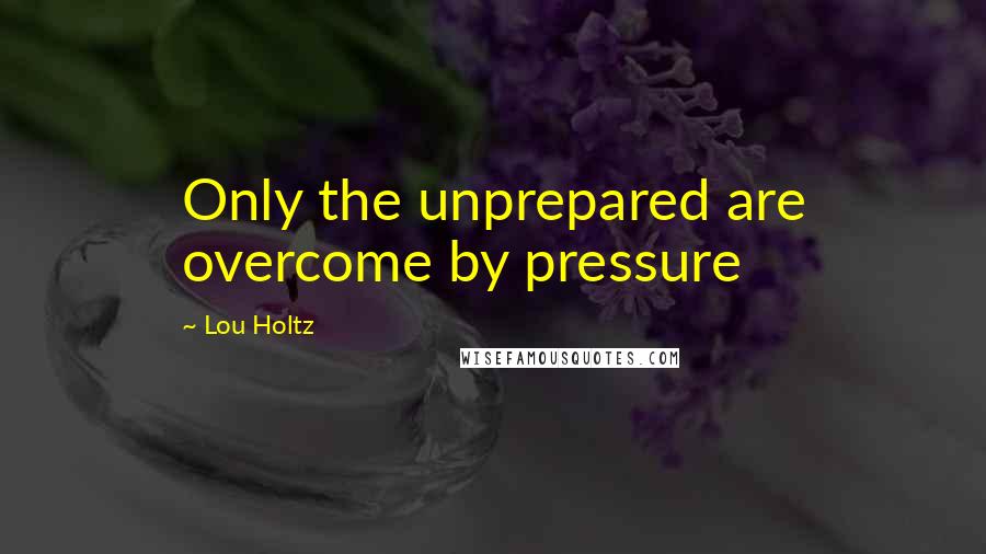 Lou Holtz Quotes: Only the unprepared are overcome by pressure