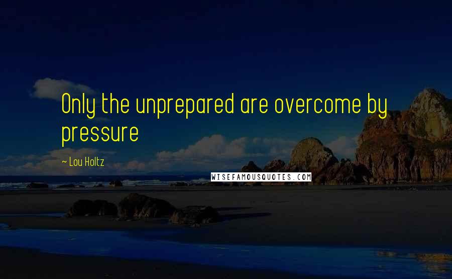Lou Holtz Quotes: Only the unprepared are overcome by pressure