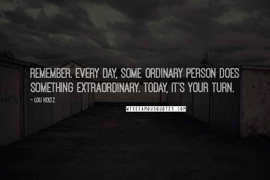 Lou Holtz Quotes: Remember. Every day, some ordinary person does something extraordinary. Today, it's your turn.
