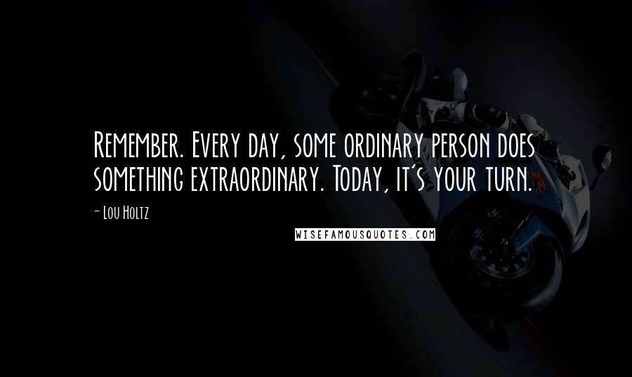 Lou Holtz Quotes: Remember. Every day, some ordinary person does something extraordinary. Today, it's your turn.