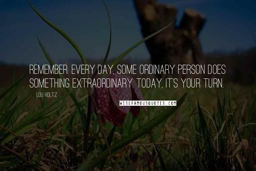 Lou Holtz Quotes: Remember. Every day, some ordinary person does something extraordinary. Today, it's your turn.