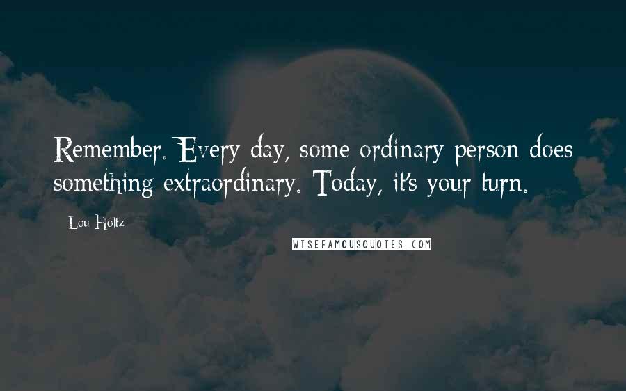 Lou Holtz Quotes: Remember. Every day, some ordinary person does something extraordinary. Today, it's your turn.