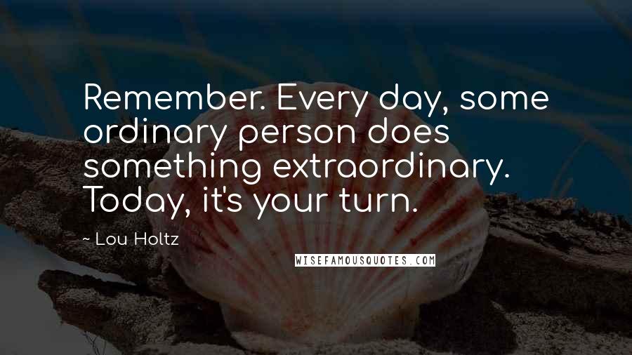 Lou Holtz Quotes: Remember. Every day, some ordinary person does something extraordinary. Today, it's your turn.