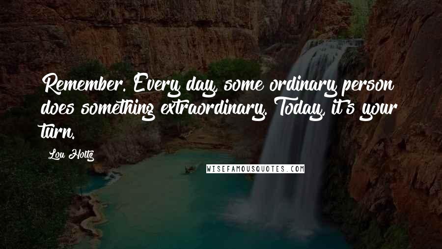 Lou Holtz Quotes: Remember. Every day, some ordinary person does something extraordinary. Today, it's your turn.