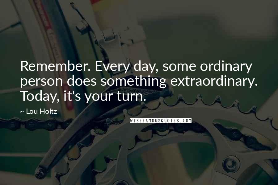 Lou Holtz Quotes: Remember. Every day, some ordinary person does something extraordinary. Today, it's your turn.