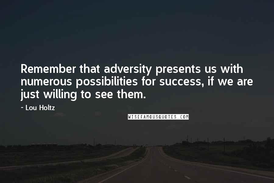 Lou Holtz Quotes: Remember that adversity presents us with numerous possibilities for success, if we are just willing to see them.