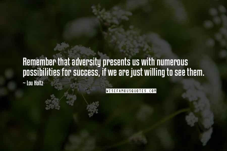 Lou Holtz Quotes: Remember that adversity presents us with numerous possibilities for success, if we are just willing to see them.