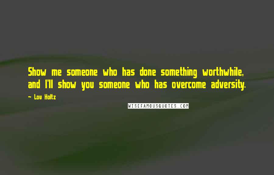 Lou Holtz Quotes: Show me someone who has done something worthwhile, and I'll show you someone who has overcome adversity.