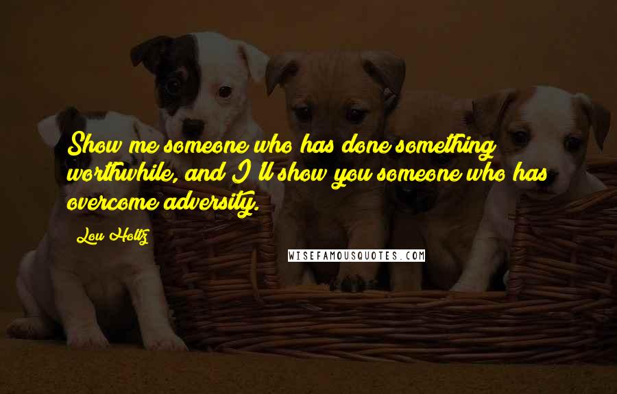 Lou Holtz Quotes: Show me someone who has done something worthwhile, and I'll show you someone who has overcome adversity.