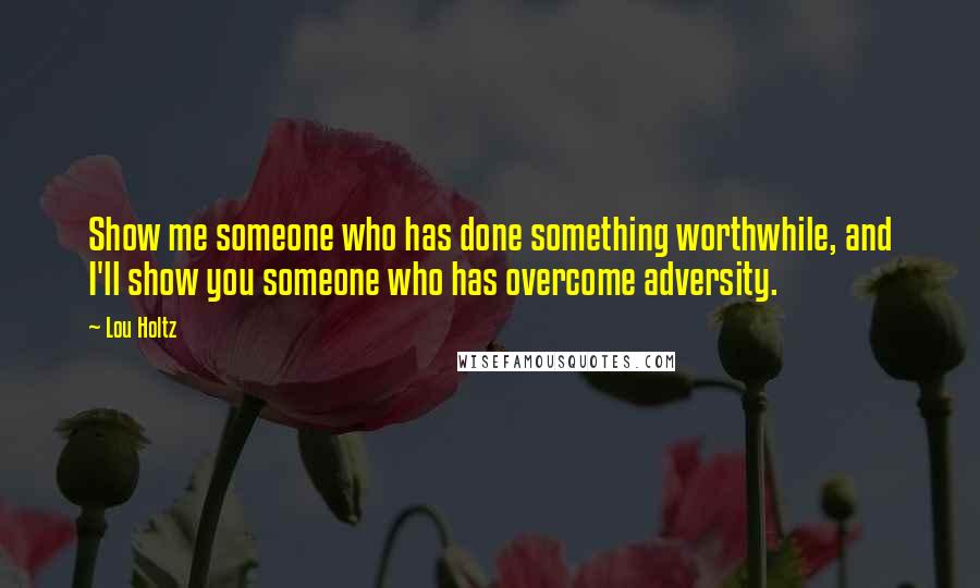 Lou Holtz Quotes: Show me someone who has done something worthwhile, and I'll show you someone who has overcome adversity.