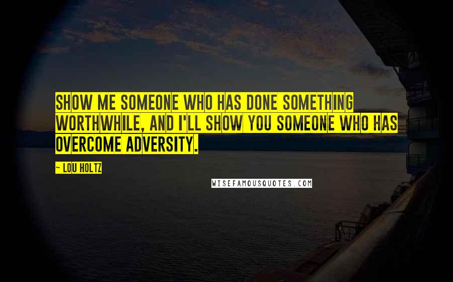 Lou Holtz Quotes: Show me someone who has done something worthwhile, and I'll show you someone who has overcome adversity.