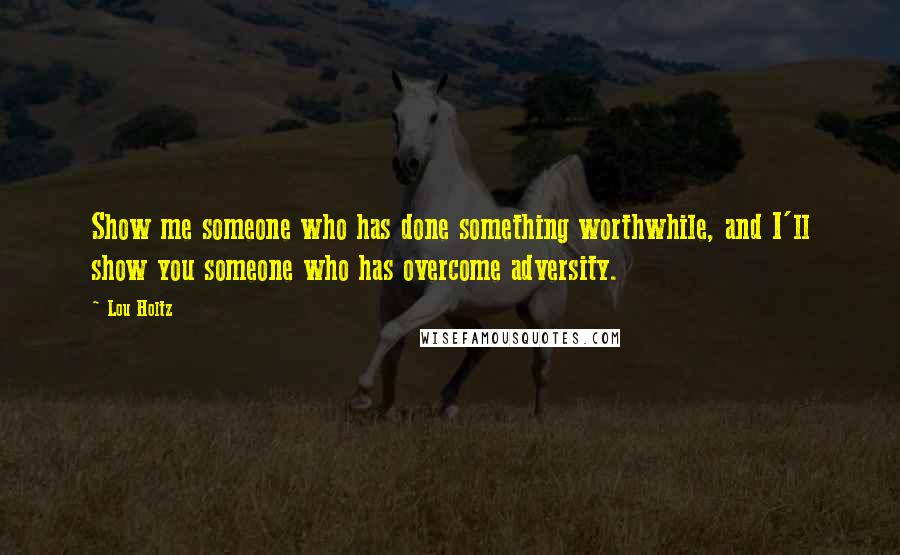 Lou Holtz Quotes: Show me someone who has done something worthwhile, and I'll show you someone who has overcome adversity.