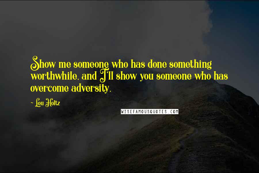 Lou Holtz Quotes: Show me someone who has done something worthwhile, and I'll show you someone who has overcome adversity.