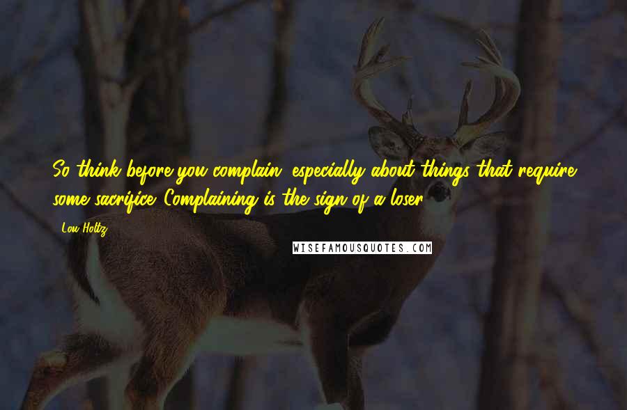 Lou Holtz Quotes: So think before you complain, especially about things that require some sacrifice. Complaining is the sign of a loser.