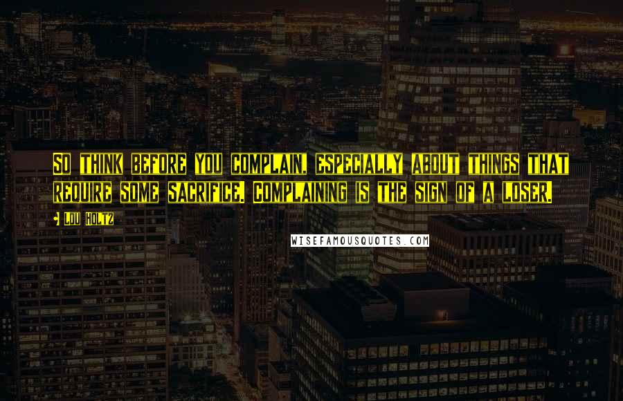 Lou Holtz Quotes: So think before you complain, especially about things that require some sacrifice. Complaining is the sign of a loser.