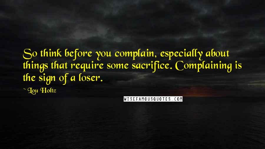 Lou Holtz Quotes: So think before you complain, especially about things that require some sacrifice. Complaining is the sign of a loser.