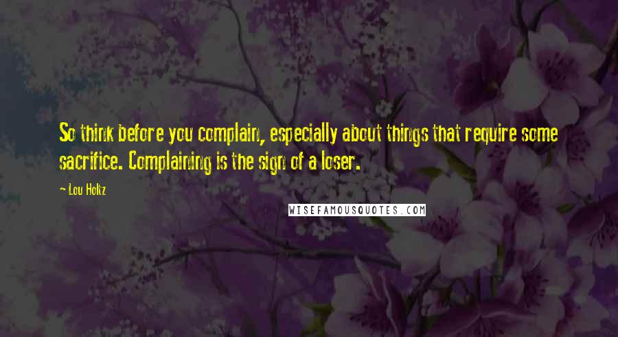 Lou Holtz Quotes: So think before you complain, especially about things that require some sacrifice. Complaining is the sign of a loser.