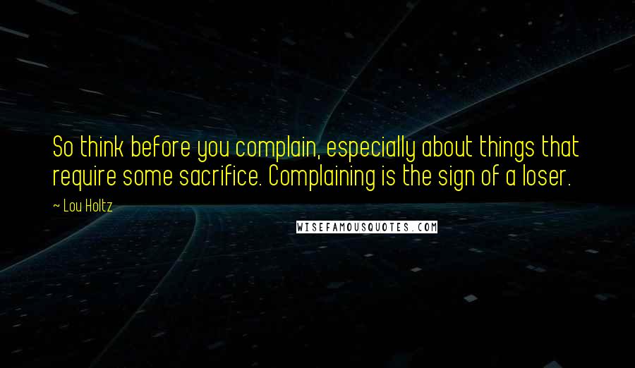 Lou Holtz Quotes: So think before you complain, especially about things that require some sacrifice. Complaining is the sign of a loser.