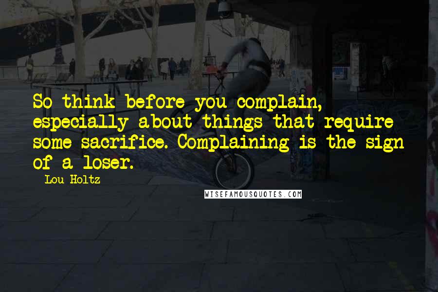 Lou Holtz Quotes: So think before you complain, especially about things that require some sacrifice. Complaining is the sign of a loser.