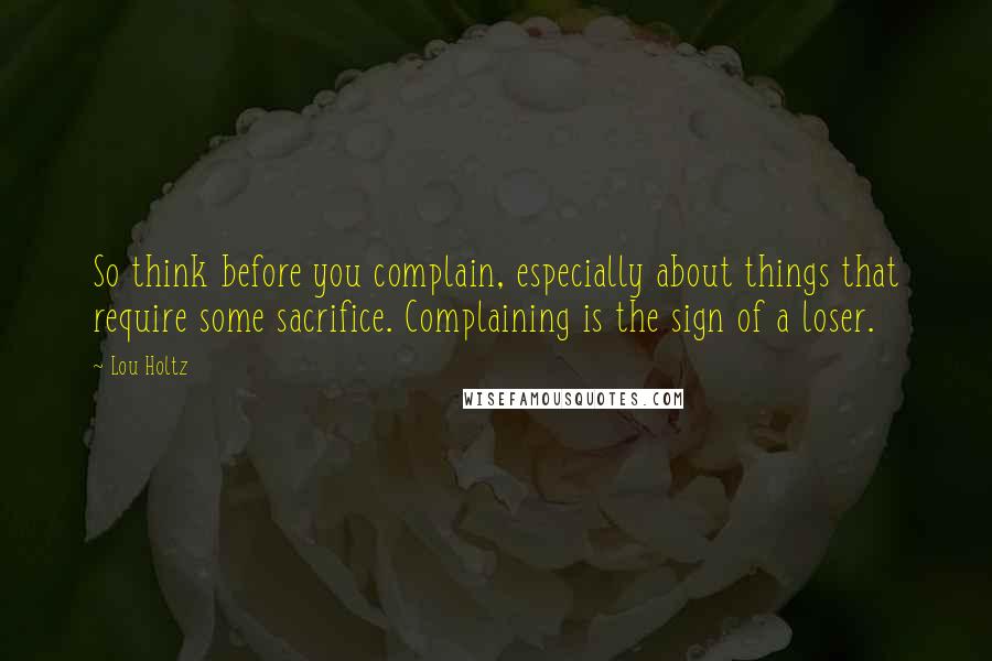 Lou Holtz Quotes: So think before you complain, especially about things that require some sacrifice. Complaining is the sign of a loser.