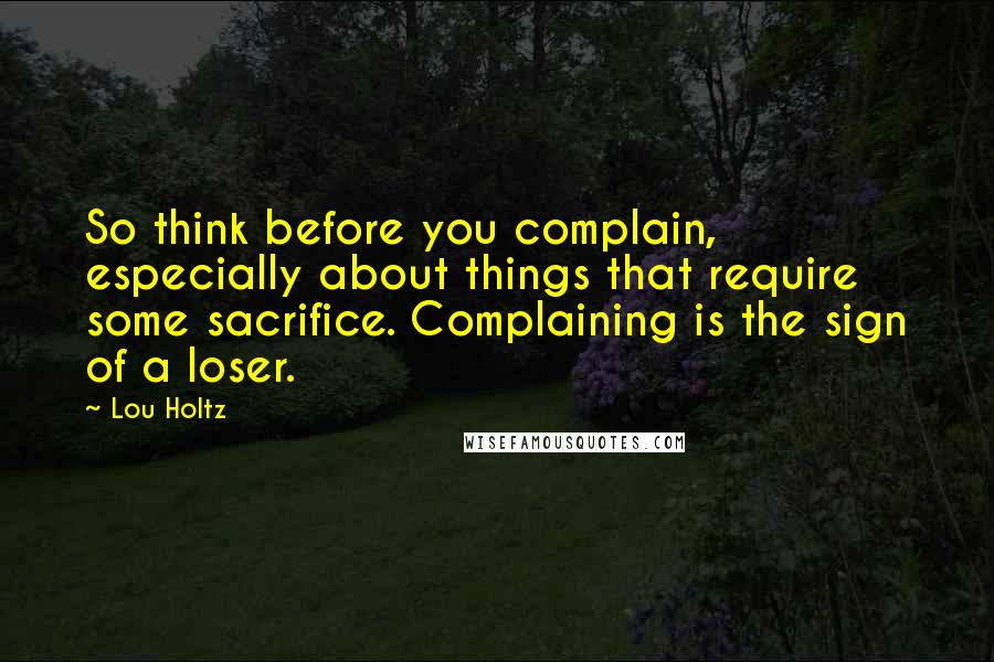 Lou Holtz Quotes: So think before you complain, especially about things that require some sacrifice. Complaining is the sign of a loser.