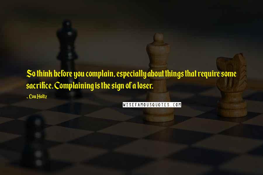 Lou Holtz Quotes: So think before you complain, especially about things that require some sacrifice. Complaining is the sign of a loser.