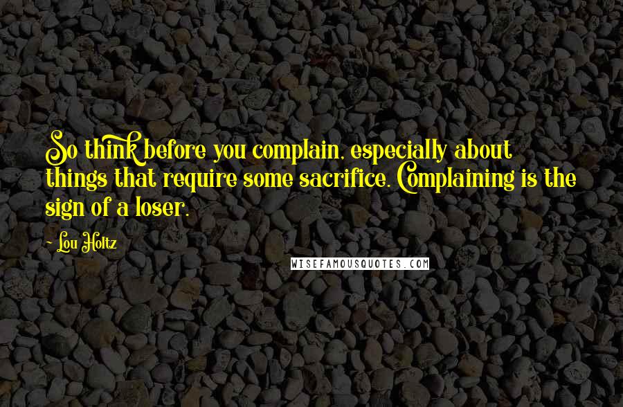 Lou Holtz Quotes: So think before you complain, especially about things that require some sacrifice. Complaining is the sign of a loser.