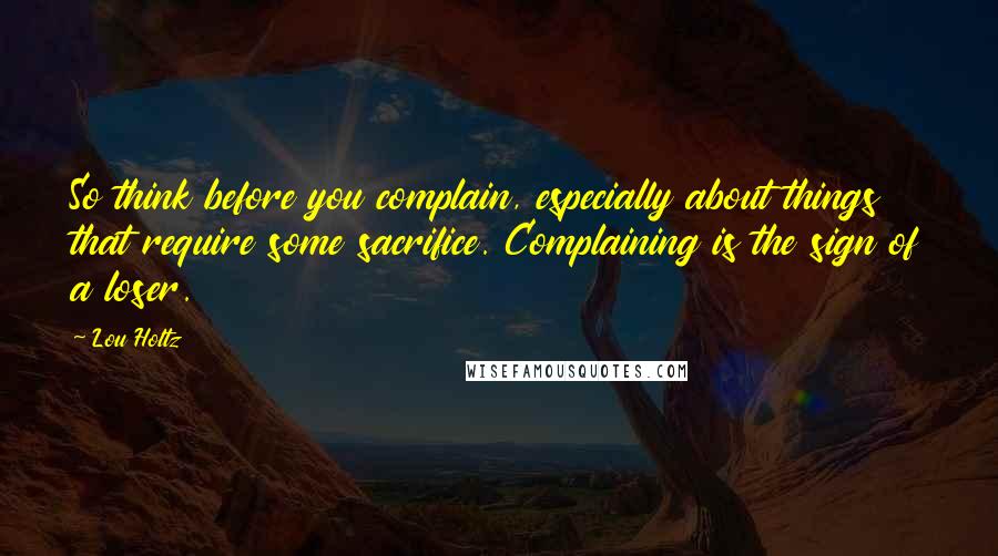 Lou Holtz Quotes: So think before you complain, especially about things that require some sacrifice. Complaining is the sign of a loser.