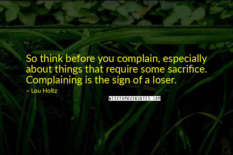 Lou Holtz Quotes: So think before you complain, especially about things that require some sacrifice. Complaining is the sign of a loser.